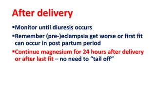 After delivery
Monitor until diuresis occurs
Remember (pre-)eclampsia get worse or first fit
can occur in post partum period
Continue magnesium for 24 hours after delivery
or after last fit – no need to “tail off”
 
