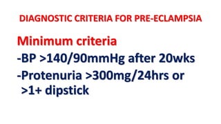 DIAGNOSTIC CRITERIA FOR PRE-ECLAMPSIA
Minimum criteria
-BP >140/90mmHg after 20wks
-Protenuria >300mg/24hrs or
>1+ dipstick
 