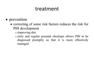 treatment
• prevention
• correcting of some risk factors reduces the risk for
PIH development
oimproving diet
oearly and regular prenatal checkups allows PIH to be
diagnosed promptly so that it is more effectively
managed
 