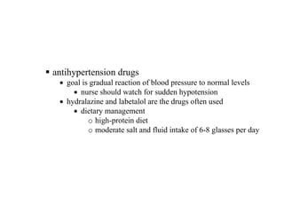 § antihypertension drugs
• goal is gradual reaction of blood pressure to normal levels
• nurse should watch for sudden hypotension
• hydralazine and labetalol are the drugs often used
• dietary management
o high-protein diet
o moderate salt and fluid intake of 6-8 glasses per day
 