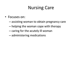 Nursing Care
• Focuses on:
– assisting woman to obtain pregnancy care
– helping the woman cope with therapy
– caring for the acutely ill woman
– administering medications
 
