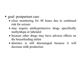 § goal: postpartum care
• close monitoring for 48 hours due to continued
risk for seizure
• may require antihypertensive drugs specifically
methyldopa or labetalol
• because other drugs may have adverse effects on
the breastfeeding infant
• diuretics is still discouraged because it will
decrease milk production
 