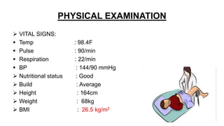 PHYSICAL EXAMINATION
 VITAL SIGNS:
 Temp : 98.4F
 Pulse : 90/min
 Respiration : 22/min
 BP : 144/90 mmHg
 Nutritional status : Good
 Build : Average
 Height : 164cm
 Weight : 68kg
 BMI : 26.5 kg/m2
 