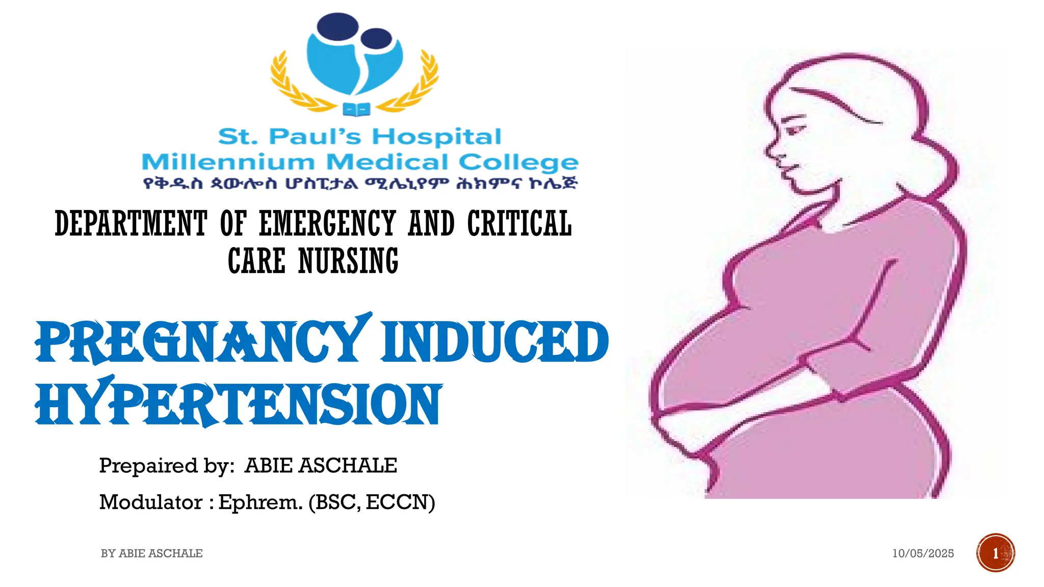 10/05/2025 1
PREGNANCY INDUCED
HYPERTENSION
Prepaired by: ABIE ASCHALE
Modulator : Ephrem. (BSC, ECCN)
BY ABIE ASCHALE
DEPARTMENT OF EMERGENCY AND CRITICAL
CARE NURSING
 