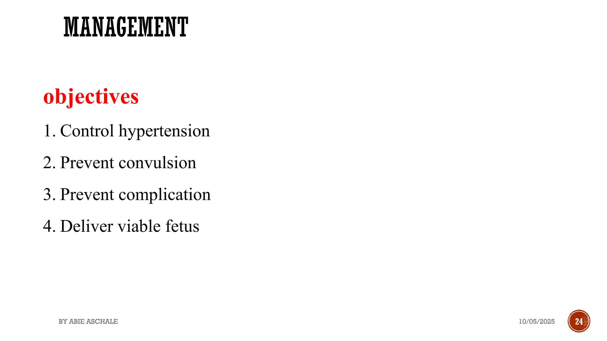 10/05/2025
BY ABIE ASCHALE 24
MANAGEMENT
objectives
1. Control hypertension
2. Prevent convulsion
3. Prevent complication
4. Deliver viable fetus
 