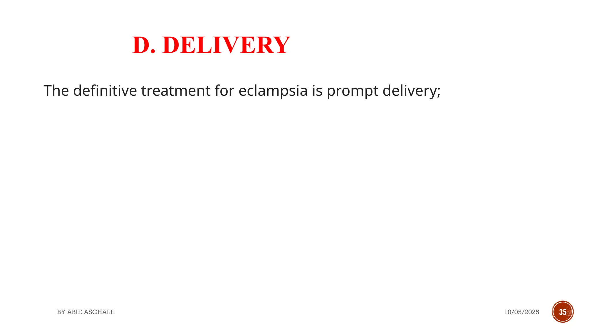 10/05/2025
BY ABIE ASCHALE 35
D. DELIVERY
The definitive treatment for eclampsia is prompt delivery;
 
