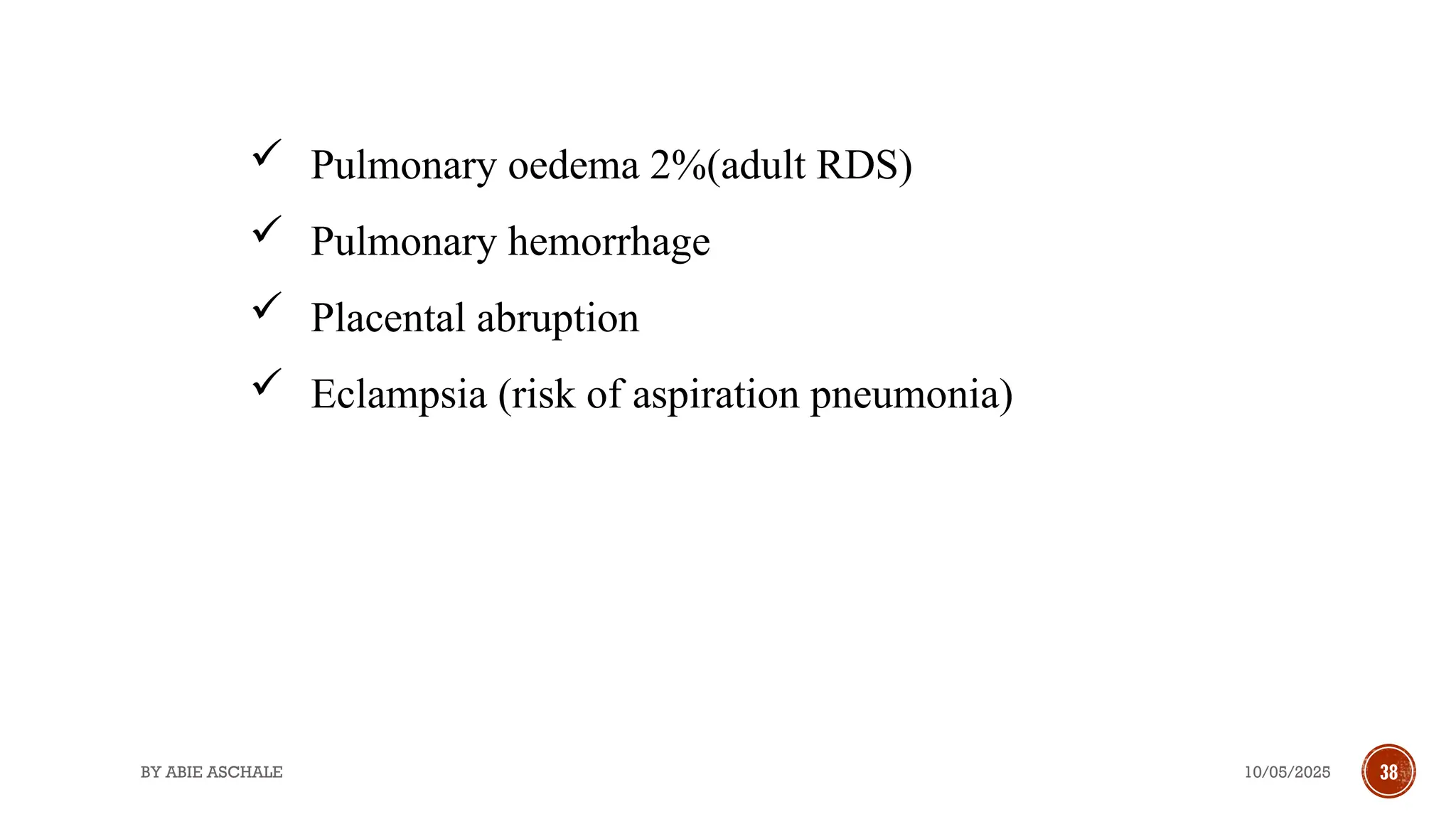 10/05/2025
BY ABIE ASCHALE 38
 Pulmonary oedema 2%(adult RDS)
 Pulmonary hemorrhage
 Placental abruption
 Eclampsia (risk of aspiration pneumonia)
 