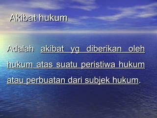 Akibat hukumAkibat hukum
AdalahAdalah akibat yg diberikan olehakibat yg diberikan oleh
hukum atas suatu peristiwa hukumhukum atas suatu peristiwa hukum
atau perbuatan dari subjek hukumatau perbuatan dari subjek hukum..
 
