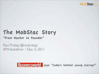 The MobStac Story
“From Hacker to Founder”

Ravi Pratap @ravipratap
#PiHackathon - Nov 5, 2011



                         says “India’s hottest young startup!”
 