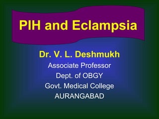 PIH and Eclampsia
Dr. V. L. Deshmukh
Associate Professor
Dept. of OBGY
Govt. Medical College
AURANGABAD
 