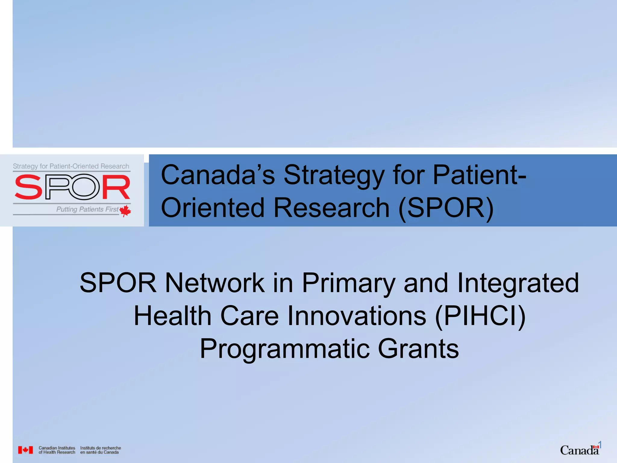 Canada’s Strategy for Patient-
Oriented Research (SPOR)
SPOR Network in Primary and Integrated
Health Care Innovations (PIHCI)
Programmatic Grants
1
 