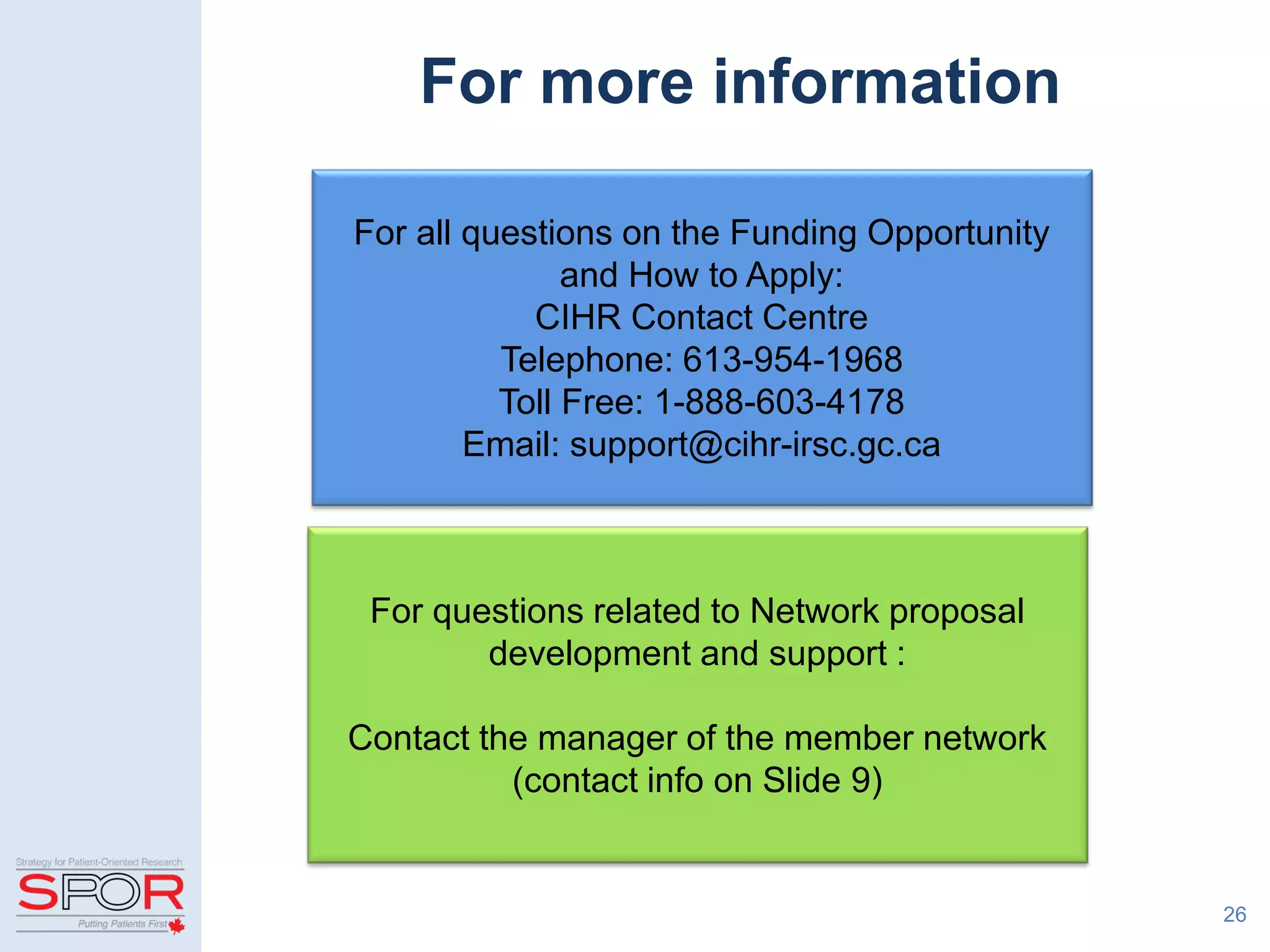 For more information
26
For all questions on the Funding Opportunity
and How to Apply:
CIHR Contact Centre
Telephone: 613-954-1968
Toll Free: 1-888-603-4178
Email: support@cihr-irsc.gc.ca
For questions related to Network proposal
development and support :
Contact the manager of the member network
(contact info on Slide 9)
 