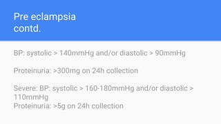 Pre eclampsia
contd.
BP: systolic > 140mmHg and/or diastolic > 90mmHg
Proteinuria: >300mg on 24h collection
Severe: BP: systolic > 160-180mmHg and/or diastolic >
110mmHg
Proteinuria: >5g on 24h collection
 