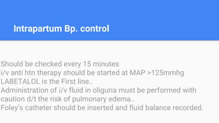 Intrapartum Bp. control
Should be checked every 15 minutes
i/v anti htn therapy should be started at MAP >125mmhg
LABETALOL is the First line..
Administration of i/v fluid in oliguria must be performed with
caution d/t the risk of pulmonary edema..
Foley’s catheter should be inserted and fluid balance recorded.
 