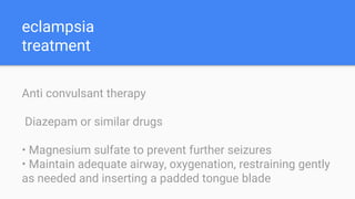 eclampsia
treatment
Anti convulsant therapy
Diazepam or similar drugs
• Magnesium sulfate to prevent further seizures
• Maintain adequate airway, oxygenation, restraining gently
as needed and inserting a padded tongue blade
 
