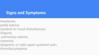 Signs and Symptoms:
Headache,
pedal edema
cerebral or visual disturbances,
Oliguria,
pulmonary edema,
cyanosis,
epigastric or right upper quadrant pain,
thrombocytopenia
 