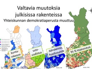 Valtavia muutoksia
julkisissa rakenteissa
Yhteiskunnan demokratiaperusta muuttuu
Kartat: Kuntaliitto Kartta: VM Kartta: SYKE
 