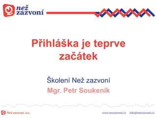 Přihláška je teprve
začátek
Školení Neţ zazvoní
Mgr. Petr Soukeník
 