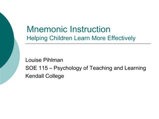 Mnemonic Instruction
Helping Children Learn More Effectively
Louise Pihlman
SOE 115 – Psychology of Teaching and Learning
Kendall College
 