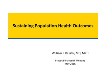 Sustaining Population Health Outcomes
William J. Kassler, MD, MPH
Practical Playbook Meeting
May 2016
 