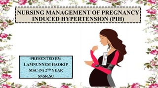 NURSING MANAGEMENT OF PREGNANCY
INDUCED HYPERTENSION (PIH)
PRESENTED BY:
LAMNUNNEM HAOKIP
MSC (N) 2ND YEAR
SNSR,SU
 
