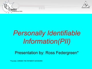 Personally Identifiable Information(PII) Presentation by: Ross Federgreen* *Founder, CSRSI® THE PAYMENT ADVISORS 