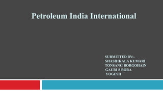 Petroleum India International
SUBMITTED BY:-
SHASHIKALA KUMARI
TONSANG BORGOHAIN
GAURI S BORA
YOGESH
 