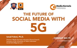 THE FUTURE OF
SOCIAL MEDIA WITH
5GIsmail Fahmi, Ph.D.
Director Media Kernels Indonesia (Drone Emprit)
Lecturer at the University of Islam Indonesia
Ismail.fahmi@gmail.com
WEBINAR BKE PII
12 DESEMBER 2020
 