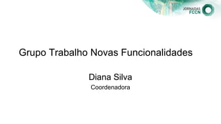Grupo Trabalho Novas Funcionalidades
Diana Silva
Coordenadora
 