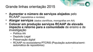 Grande linhas orientação 2015
• Aumentar o número de serviços alojados pelo
RCAAP (repositórios e revistas)
• Alargar serv...