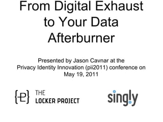 From Digital Exhaust to Your Data Afterburner Presented by Jason Cavnar at the  Privacy Identity Innovation (pii2011) conference on May 19, 2011 