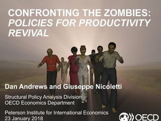CONFRONTING THE ZOMBIES:
POLICIES FOR PRODUCTIVITY
REVIVAL
Dan Andrews and Giuseppe Nicoletti
Structural Policy Analysis Division
OECD Economics Department
Peterson Institute for International Economics
23 January 2018
 