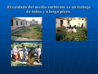 El cuidado del medio ambiente es un trabajo de todos y a largo plazo. 