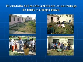 El cuidado del medio ambiente es un trabajo de todos y a largo plazo. 
