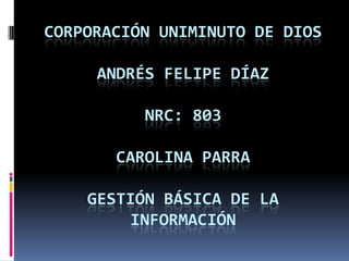CORPORACIÓN UNIMINUTO DE DIOS
ANDRÉS FELIPE DÍAZ
NRC: 803
CAROLINA PARRA
GESTIÓN BÁSICA DE LA
INFORMACIÓN
 