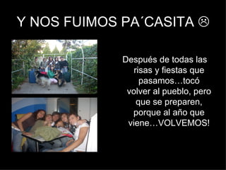 Y NOS FUIMOS PA´CASITA   Después de todas las risas y fiestas que pasamos…tocó volver al pueblo, pero que se preparen, porque al año que viene…VOLVEMOS! 