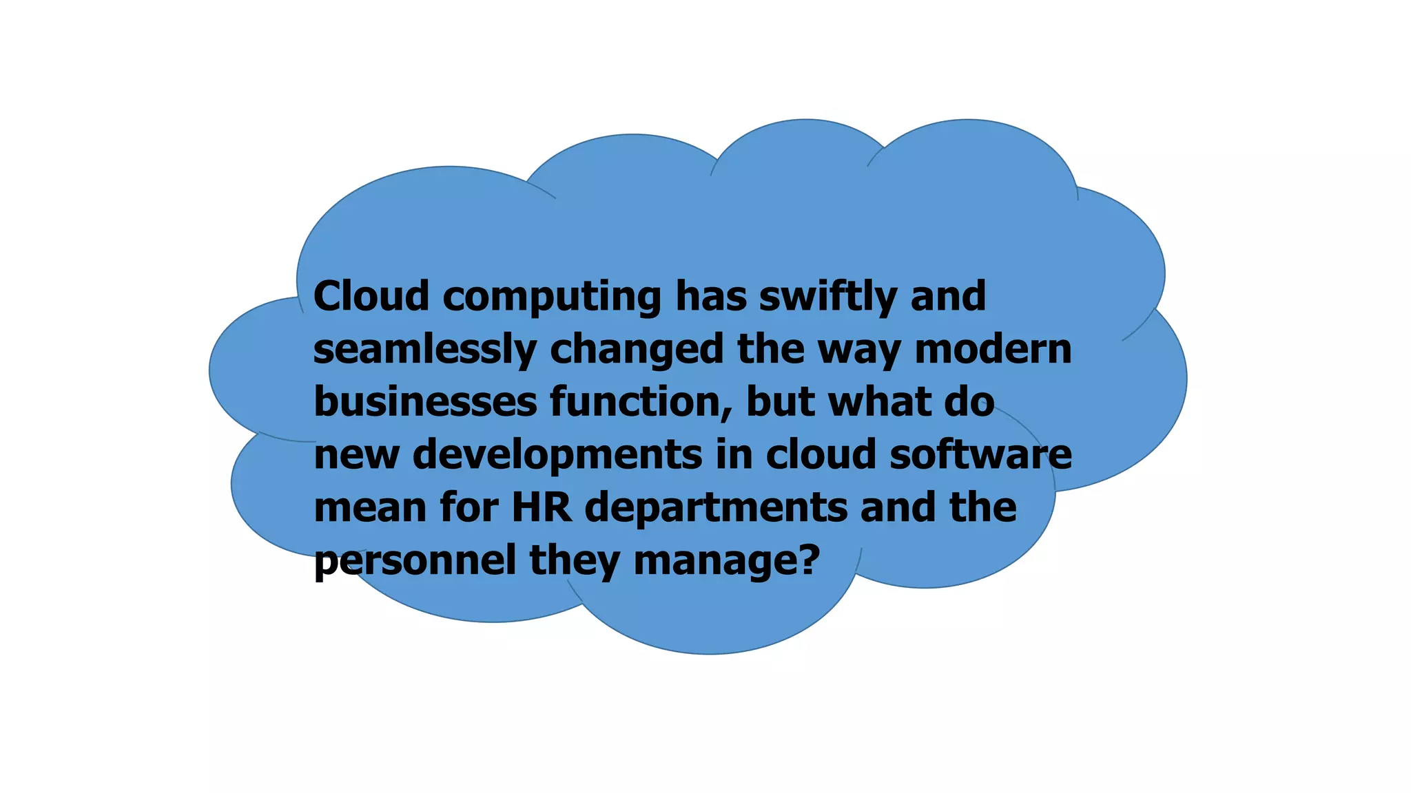 Cloud computing has swiftly and
seamlessly changed the way modern
businesses function, but what do
new developments in cloud software
mean for HR departments and the
personnel they manage?

 