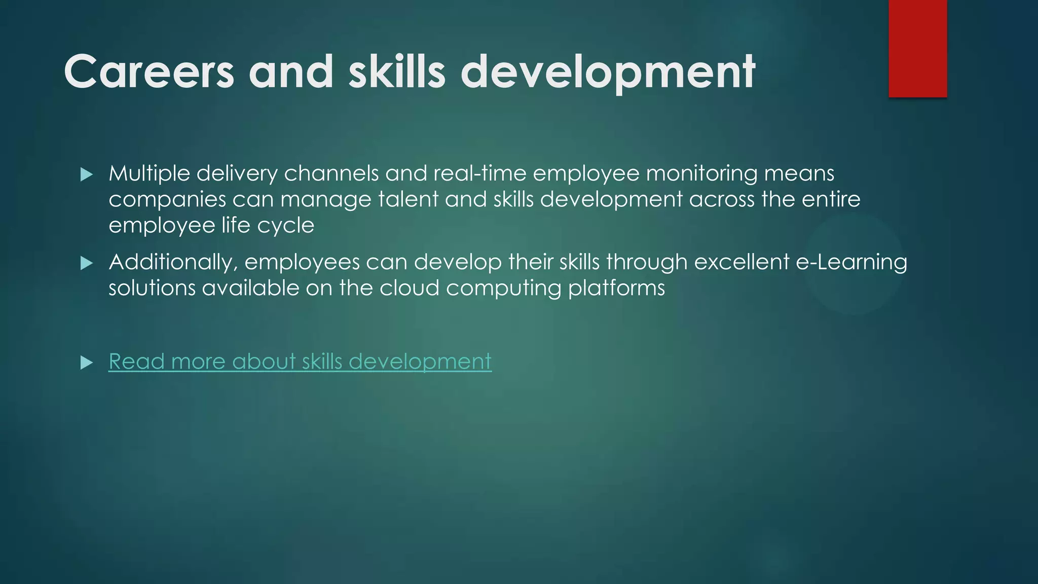 Careers and skills development


Multiple delivery channels and real-time employee monitoring means
companies can manage talent and skills development across the entire
employee life cycle



Additionally, employees can develop their skills through excellent e-Learning
solutions available on the cloud computing platforms



Read more about skills development

 