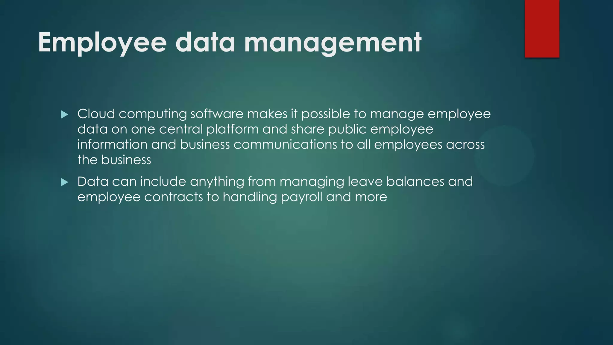 Employee data management


Cloud computing software makes it possible to manage employee
data on one central platform and share public employee
information and business communications to all employees across
the business



Data can include anything from managing leave balances and
employee contracts to handling payroll and more

 