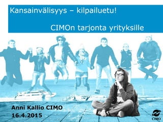 Kansainvälisyys – kilpailuetu!
CIMOn tarjonta yrityksille
Anni Kallio CIMO
16.4.2015
 