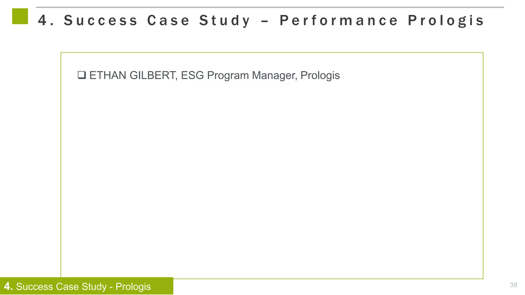 38
 ETHAN GILBERT, ESG Program Manager, Prologis
4 . S u c c e s s C a s e S t u d y – P e r f o r m a n c e P r o l o g i s
4. Success Case Study - Prologis
 