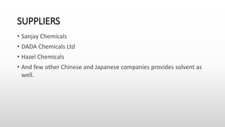 SUPPLIERS
• Sanjay Chemicals
• DADA Chemicals Ltd
• Hazel Chemicals
• And few other Chinese and Japanese companies provides solvent as
well.
 