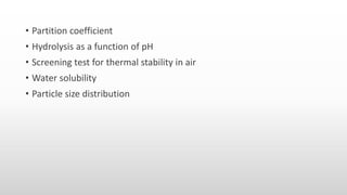 • Partition coefficient
• Hydrolysis as a function of pH
• Screening test for thermal stability in air
• Water solubility
• Particle size distribution
 