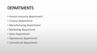 DEPARTMENTS
• Human resource department
• Finance department
• Manufacturing department
• Marketing department
• Sales Department
• Operational department
• Commercial department
 