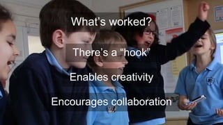 What’s worked?
Enables creativity
Encourages collaboration
There’s a “hook”
 