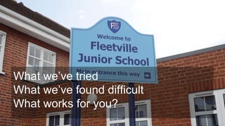 What we’ve tried
What we’ve found difficult
What works for you?
 