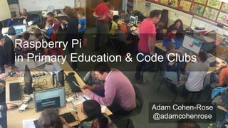 Raspberry Pi
in Primary Education & Code Clubs
Adam Cohen-Rose
@adamcohenrose
 
