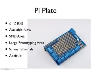 Pi Plate
        • £ 12 (kit)
        • Available Now
        • SMD Area
        • Large Prototyping Area
        • Screw Terminals
        • Adafruit
Monday, 3 September 2012
 