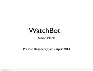 WatchBot
                                 Simon Monk


                       Preston Raspberry Jam - April 2013




Monday, 8 April 2013
 