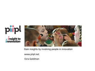 insight to innovation Gain insights by involving people in innovation www.piipl.net Ezra Goldman 